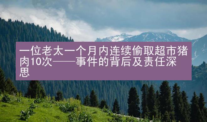 一位老太一个月内连续偷取超市猪肉10次——事件的背后及责任深思